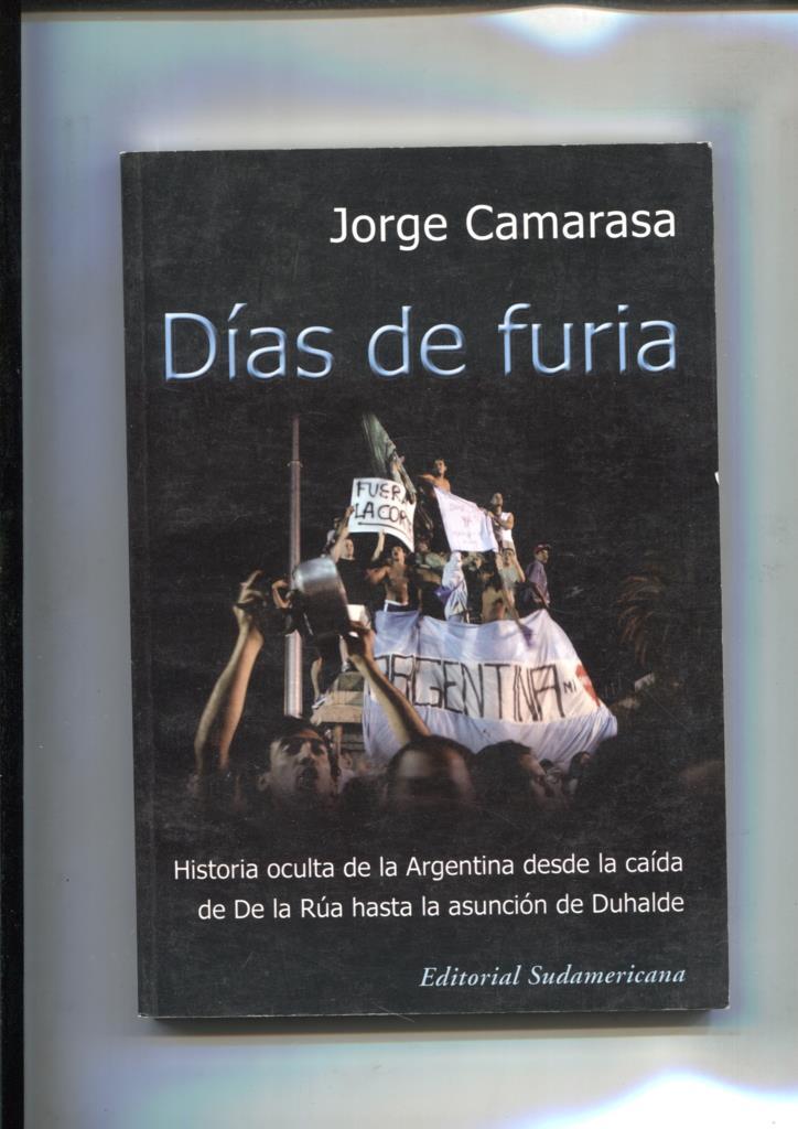 Dias de furia: Historia oculta de la Argentina desde la caida de De La Rua hasta la 