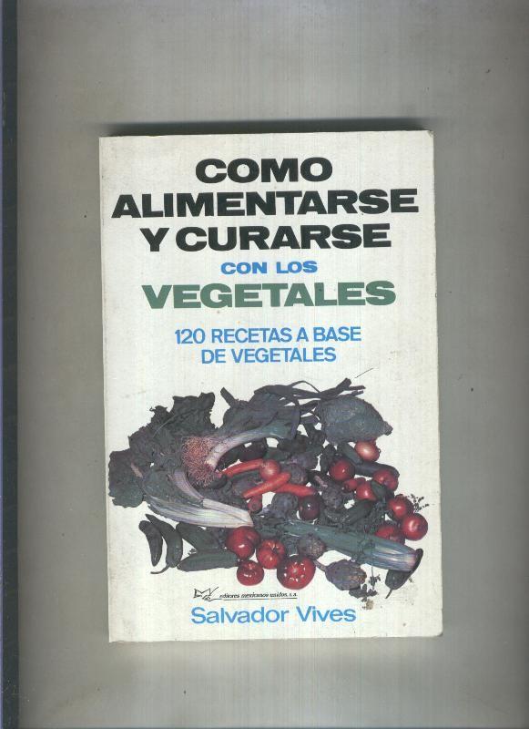 Como alimentarse y curarse con los vegetales: 120 recetas a base de vegetales