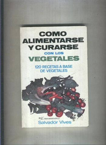 Como alimentarse y curarse con los vegetales: 120 recetas a base de vegetales