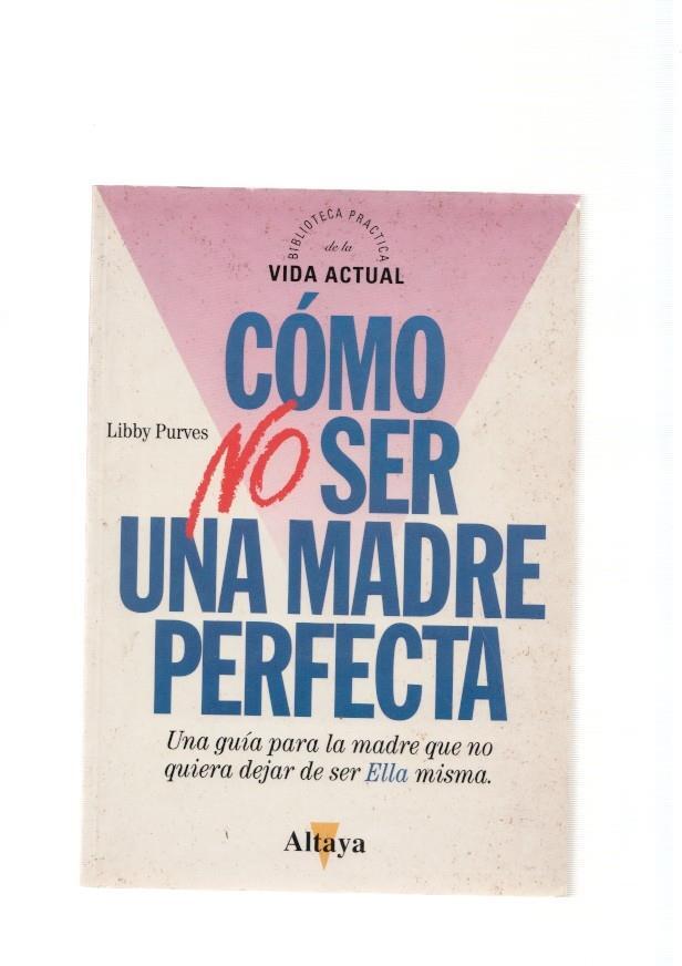 Como no ser una madre perfecta. Una guia para la madre que no quiere dejar de 